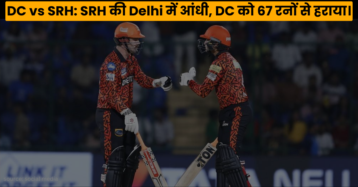 DC vs SRH: SRH की Delhi में आंधी। DC को 67 रनों से हराया।